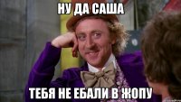 НУ ДА САША ТЕБЯ НЕ ЕБАЛИ В ЖОПУ