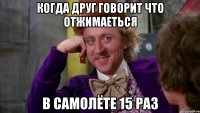 Когда друг говорит что отжимаеться в самолёте 15 раз