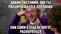 Давай, расскажи, как ты расбираещься в девушках Они сами в себе не могут разобраться