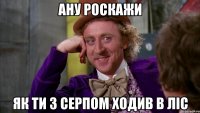 ану роскажи як ти з серпом ходив в ліс