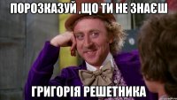 Порозказуй ,що ти не знаєш Григорія Решетника