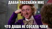 Давай расскажи мне что Даша не сосала член