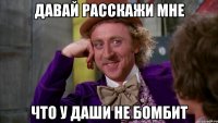 Давай расскажи мне что у Даши не бомбит
