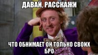 Давай, расскажи Что обнимает он только своих бро