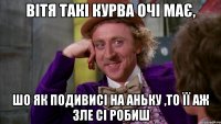 вітя такі курва очі має, шо як подивисі на аньку ,то її аж зле сі робиш