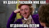 ну давай раскажи мне как отдохнёшь летом