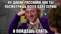 Ну, давай. Расскажи, как ты посмотришь всего одну серию и пойдёшь спать.