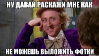 ну давай раскажи мне как не можешь выложить фотки