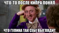 Что-то после Кипра понял Что Гулина так себе выглядит