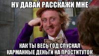 Ну давай расскажи мне Как ты весь год спускал карманные деньги на проституток