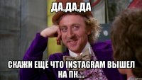 Да,да,да Скажи ещё что instagram вышел на пк....