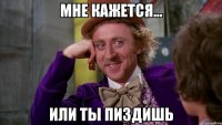 Мне кажется... Или ты пиздишь