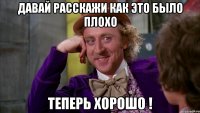 ДАВАЙ РАССКАЖИ КАК ЭТО БЫЛО ПЛОХО ТЕПЕРЬ ХОРОШО !