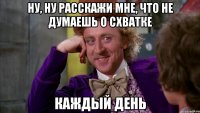 Ну, ну расскажи мне, что не думаешь о СХВАТКЕ КАЖДЫЙ ДЕНЬ