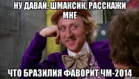 ну давай, Шмаксик, расскажи мне что бразилия фаворит ЧМ-2014