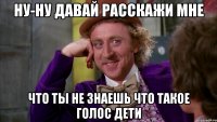 Ну-ну давай расскажи мне что ты не знаешь что такое ГОЛОС ДЕТИ