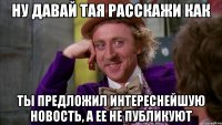 Ну давай Тая расскажи как ты предложил интереснейшую новость, а ее не публикуют