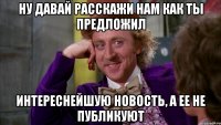 Ну давай расскажи нам как ты предложил интереснейшую новость, а ее не публикуют