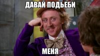 давай подьеби меня