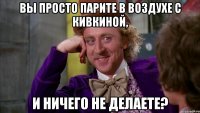 Вы просто парите в воздухе с кивкиной, и ничего не делаете?