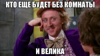 Кто еще будет без комнаты и велика