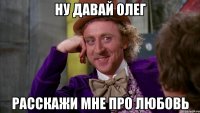 ну давай Олег расскажи мне про любовь