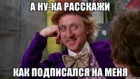 А ну-ка расскажи Как подписался на меня