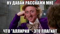 Ну давай расскажи мне Что "Аллирия" - это плагиат