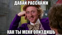 давай расскажи как ты меня опиздишь