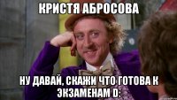 Кристя Абросова Ну давай, скажи что готова к экзаменам D: