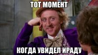 Тот момент Когда увидел Ираду