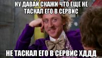 ну давай скажи что еще не таскал его в сервис не таскал его в сервис хДДД