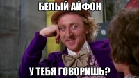 Белый айфон у тебя говоришь?