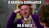 я кажись влюбился но в кого