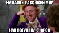 Ну давай, расскажи мне Как погуляла с Юрой