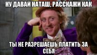Ну давай Наташ, расскажи как Ты не разрешаешь платить за себя