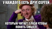 У каждого есть друг Сергей Который читает 2 раза чтобы понять смысл