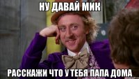 ну давай мик расскажи что у тебя папа дома