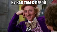 Ну как там с Лерой А?