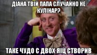 Діана твій папа случайно не кулінар? таке чудо с двох яіц створив