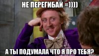 не перегибай =)))) А ты подумала что я про тебя?