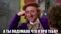  А ты подумала что я про тебя?