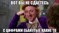 вот вы не сдаетесь с цифрами ебанутые какие то