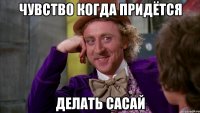 ЧУВСТВО КОГДА ПРИДЁТСЯ ДЕЛАТЬ САСАЙ