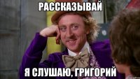 рассказывай я слушаю, Григорий