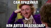 Сам придумал или дятел подсказал?