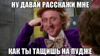 Ну давай расскажи мне Как ты тащишь на пудже