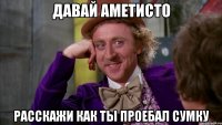 ДАВАЙ АМЕТИСТО РАССКАЖИ КАК ТЫ ПРОЕБАЛ СУМКУ