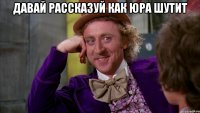 Давай рассказуй как Юра шутит 