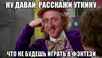 ну давай, расскажи уткину что не будешь играть в фэнтези